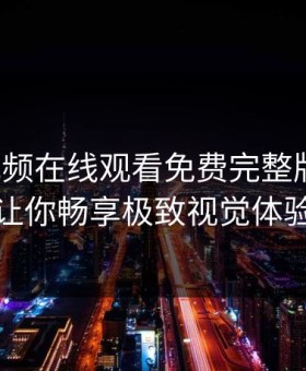 姑娘视频在线观看免费完整版高清，让你畅享极致视觉体验