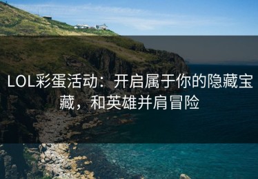 LOL彩蛋活动：开启属于你的隐藏宝藏，和英雄并肩冒险