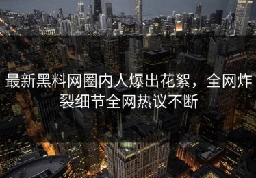 最新黑料网圈内人爆出花絮，全网炸裂细节全网热议不断