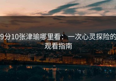 9分10张津瑜哪里看：一次心灵探险的观看指南