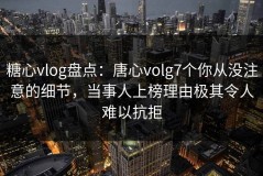 糖心vlog盘点：唐心volg7个你从没注意的细节，当事人上榜理由极其令人难以抗拒