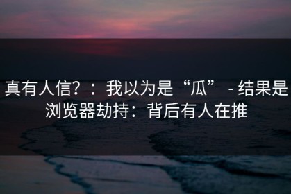 真有人信？：我以为是“瓜” - 结果是浏览器劫持：背后有人在推