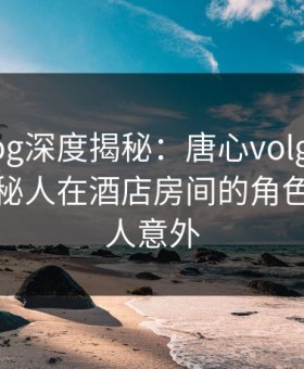 糖心vlog深度揭秘：唐心volg风波背后，神秘人在酒店房间的角色疯狂令人意外