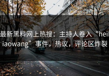 最新黑料网上热搜：主持人卷入“heiliaowang”事件，热议，评论区炸裂