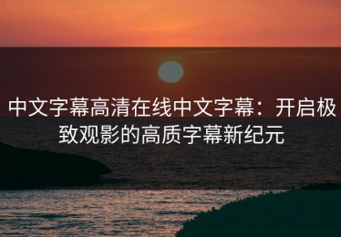 中文字幕高清在线中文字幕：开启极致观影的高质字幕新纪元