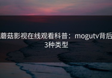 蘑菇影视在线观看科普：mogutv背后3种类型