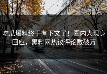 吃瓜爆料终于有下文了！圈内人现身回应，黑料网热议评论数破万