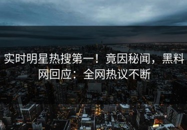 实时明星热搜第一！竟因秘闻，黑料网回应：全网热议不断
