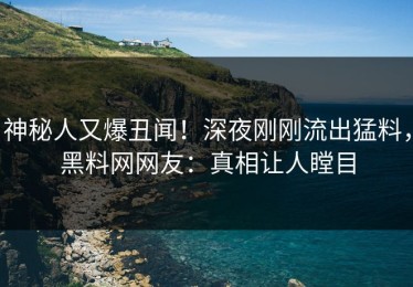 神秘人又爆丑闻！深夜刚刚流出猛料，黑料网网友：真相让人瞠目