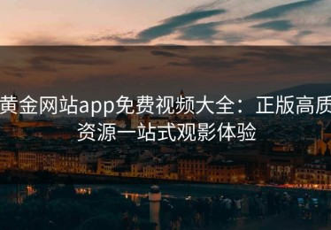 黄金网站app免费视频大全：正版高质资源一站式观影体验