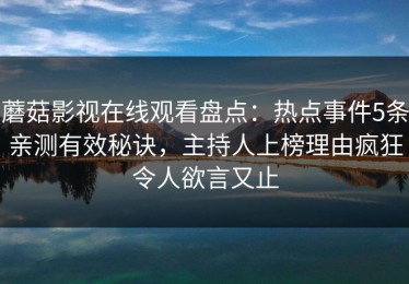 蘑菇影视在线观看盘点：热点事件5条亲测有效秘诀，主持人上榜理由疯狂令人欲言又止