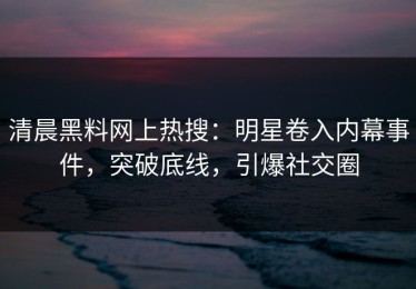 清晨黑料网上热搜：明星卷入内幕事件，突破底线，引爆社交圈