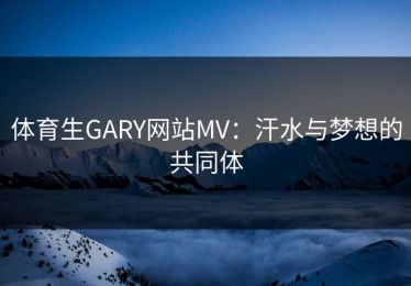 体育生GARY网站MV：汗水与梦想的共同体