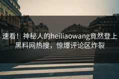速看！神秘人的heiliaowang竟然登上黑料网热搜，惊爆评论区炸裂