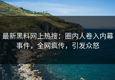 最新黑料网上热搜：圈内人卷入内幕事件，全网疯传，引发众怒