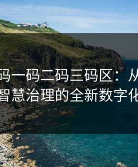 无人区码一码二码三码区：从荒野导航到智慧治理的全新数字化潮流