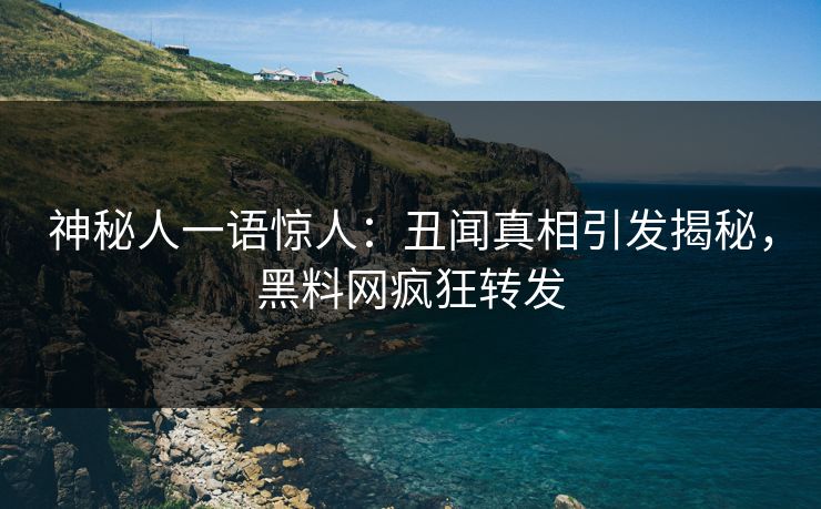 神秘人一语惊人:丑闻真相引发揭秘,黑料网疯狂转发 神秘人一语惊人:丑闻真相引发揭秘,黑料网疯狂转发