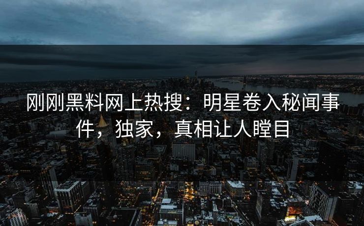 刚刚黑料网上热搜：明星卷入秘闻事件，独家，真相让人瞠目