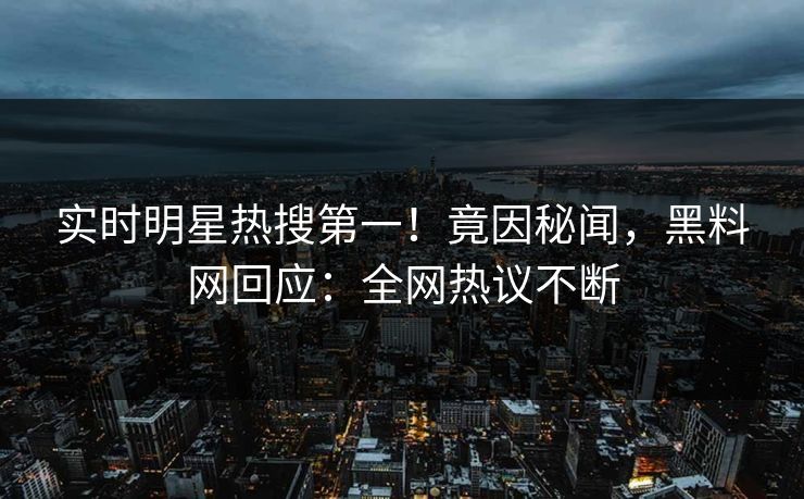 实时明星热搜第一！竟因秘闻，黑料网回应：全网热议不断