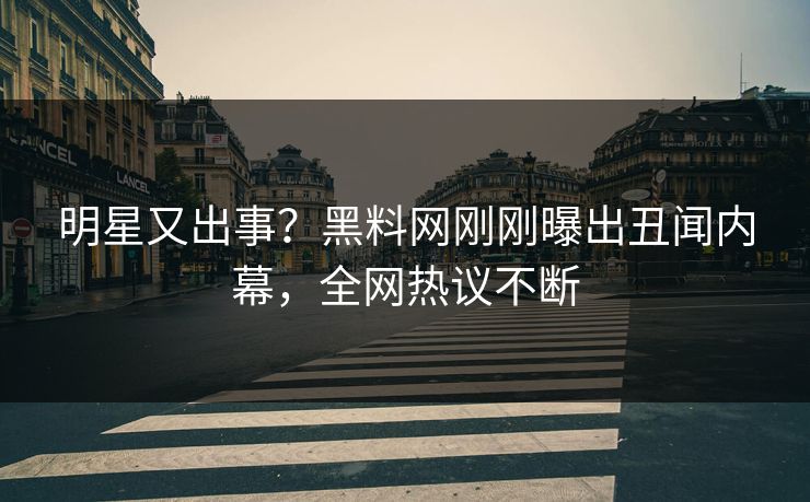 明星又出事？黑料网刚刚曝出丑闻内幕，全网热议不断