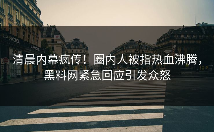 清晨内幕疯传!圈内人被指热血沸腾,黑料网紧急回应引发众怒 清晨内幕疯传!圈内人被指热血沸腾,黑料网紧急回应引发众怒