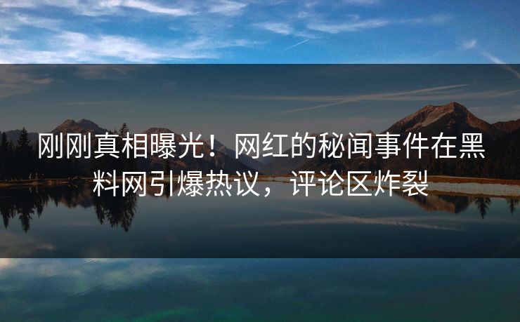 刚刚真相曝光！网红的秘闻事件在黑料网引爆热议，评论区炸裂