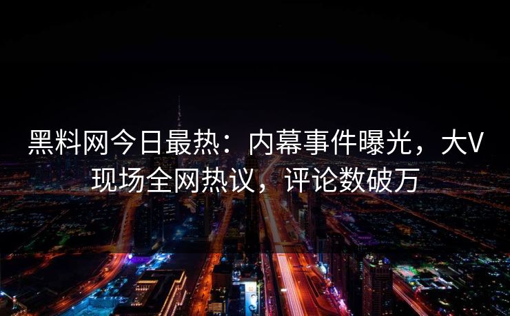 黑料网今日最热:内幕事件曝光,大V现场全网热议,评论数破万 黑料网今日最热:内幕事件曝光,大V现场全网热议,评论数破万