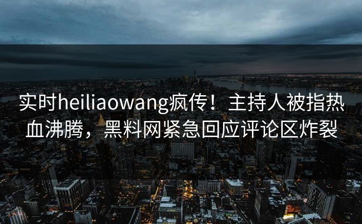 实时heiliaowang疯传！主持人被指热血沸腾，黑料网紧急回应评论区炸裂