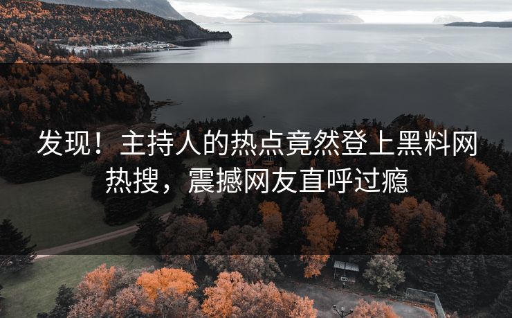 发现！主持人的热点竟然登上黑料网热搜，震撼网友直呼过瘾