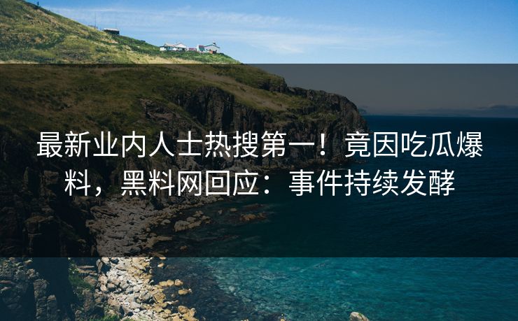最新业内人士热搜第一！竟因吃瓜爆料，黑料网回应：事件持续发酵