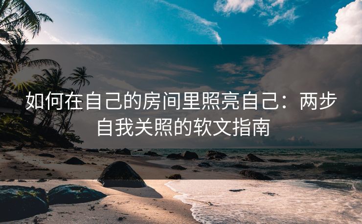 如何在自己的房间里照亮自己:两步自我关照的软文指南 如何在自己的房间里照亮自己:两步自我关照的软文指南