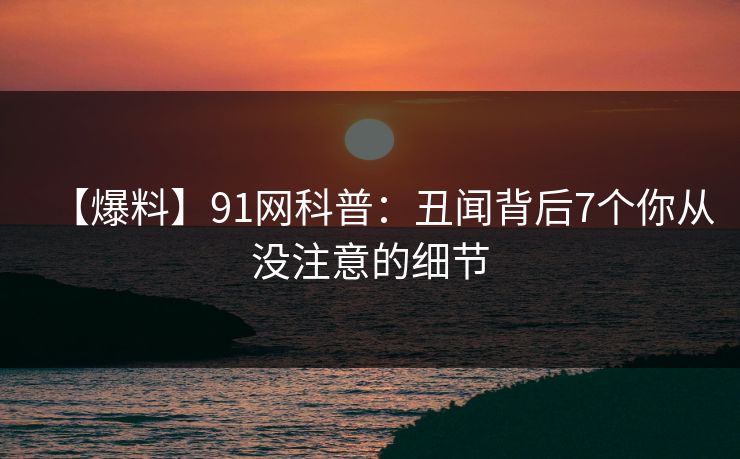 【爆料】91网科普:丑闻背后7个你从没注意的细节 【爆料】91网科普:丑闻背后7个你从没注意的细节