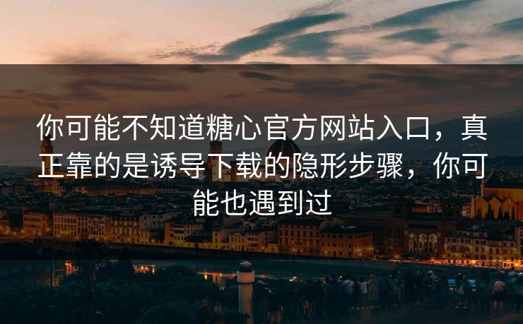 你可能不知道糖心官方网站入口，真正靠的是诱导下载的隐形步骤，你可能也遇到过