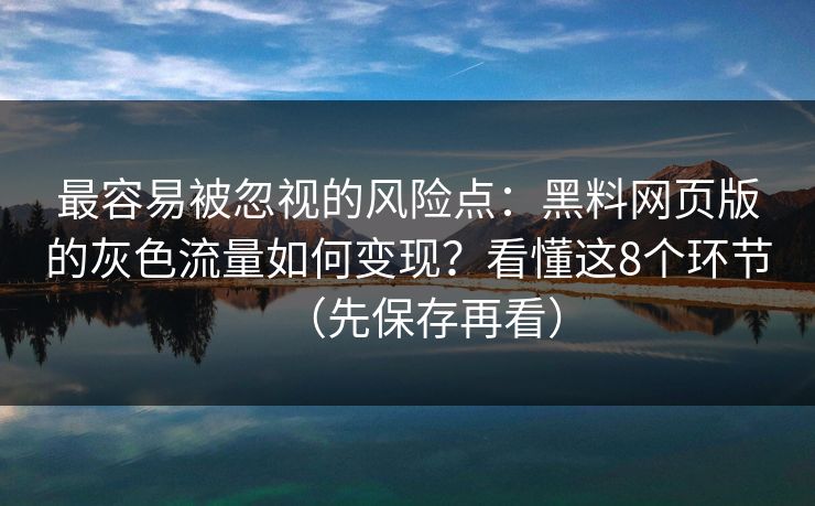 最容易被忽视的风险点：黑料网页版的灰色流量如何变现？看懂这8个环节（先保存再看）