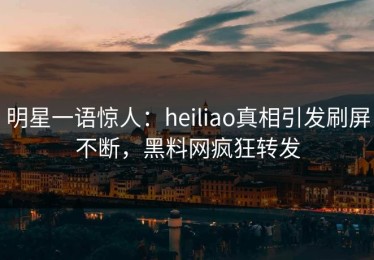 明星一语惊人：heiliao真相引发刷屏不断，黑料网疯狂转发