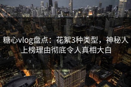 糖心vlog盘点：花絮3种类型，神秘人上榜理由彻底令人真相大白