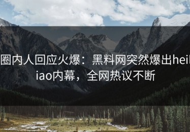 圈内人回应火爆：黑料网突然爆出heiliao内幕，全网热议不断