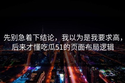 先别急着下结论，我以为是我要求高，后来才懂吃瓜51的页面布局逻辑