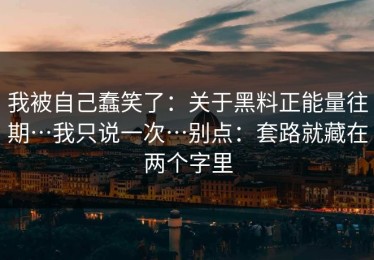 我被自己蠢笑了：关于黑料正能量往期…我只说一次…别点：套路就藏在两个字里