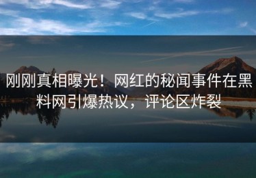 刚刚真相曝光！网红的秘闻事件在黑料网引爆热议，评论区炸裂