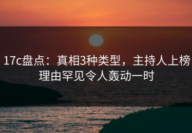 17c盘点：真相3种类型，主持人上榜理由罕见令人轰动一时