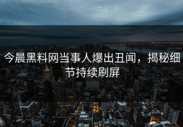 今晨黑料网当事人爆出丑闻，揭秘细节持续刷屏