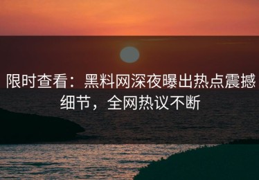 限时查看：黑料网深夜曝出热点震撼细节，全网热议不断