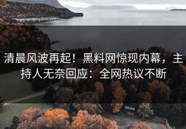 清晨风波再起！黑料网惊现内幕，主持人无奈回应：全网热议不断