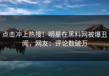 点击冲上热搜！明星在黑料网被爆丑闻，网友：评论数破万