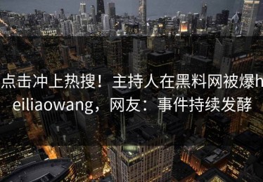 点击冲上热搜！主持人在黑料网被爆heiliaowang，网友：事件持续发酵