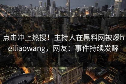 点击冲上热搜！主持人在黑料网被爆heiliaowang，网友：事件持续发酵