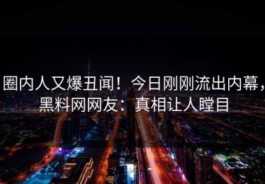 圈内人又爆丑闻！今日刚刚流出内幕，黑料网网友：真相让人瞠目