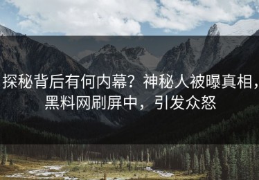 探秘背后有何内幕？神秘人被曝真相，黑料网刷屏中，引发众怒
