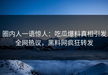 圈内人一语惊人：吃瓜爆料真相引发全网热议，黑料网疯狂转发